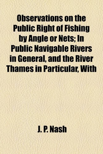 Observations on the Public Right of Fishing by Angle or Nets; in Public Navigable Rivers in General, and the River Thames in Particular, With  2010 9781154491449 Front Cover