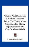 Atheism and Pantheism A Lecture Delivered Before the Young Men's Association for Mutual Improvement in the City of Albany (1848) N/A 9781161769449 Front Cover