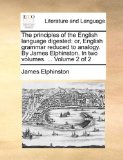 Principles of the English Language Digested Or, English grammar reduced to analogy. by James Elphinston. in two volumes... . Volume 2 Of 2 N/A 9781170562451 Front Cover