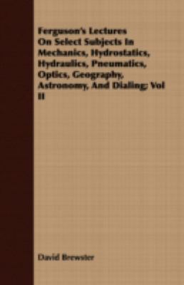 Ferguson's Lectures on Select Subjects in Mechanics, Hydrostatics, Hydraulics, Pneumatics, Optics, Geography, Astronomy, and Dialing:   2008 9781409718451 Front Cover