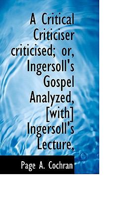 Critical Criticiser Criticised; or, Ingersoll's Gospel Analyzed, [with] Ingersoll's Lecture N/A 9781117127453 Front Cover