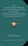 Light by Which We See Light or Nature and the Scriptures : A Course of Lectures Delivered Before the Theological Seminary and Rutgers College (1875 N/A 9781165003457 Front Cover