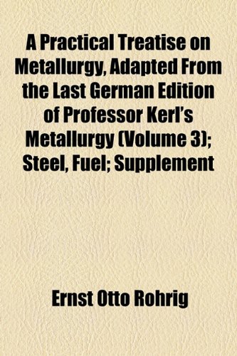 Practical Treatise on Metallurgy, Adapted from the Last German Edition of Professor Kerl's Metallurgy; Steel, Fuel; Supplement  2010 9781154477467 Front Cover