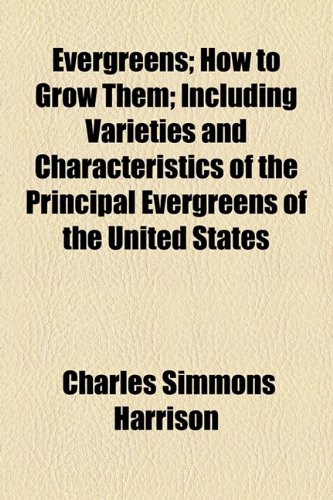 Evergreens; How to Grow Them; Including Varieties and Characteristics of the Principal Evergreens of the United States  2010 9781154589467 Front Cover