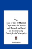 Tree of Life or Human Degeneracy Its Nature and Remedy As Based on the Elevating Principle of Orthopathy  N/A 9781161410471 Front Cover