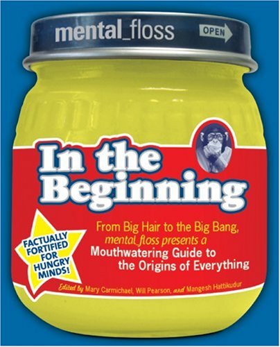 Mental Floss Presents in the Beginning From Big Hair to the Big Bang, Mental_floss Presents a Mouthwatering Guide to the Origins of Everything  2007 9780061251474 Front Cover