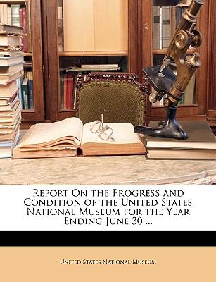 Report on the Progress and Condition of the United States National Museum for the Year Ending June 30 N/A 9781148252476 Front Cover