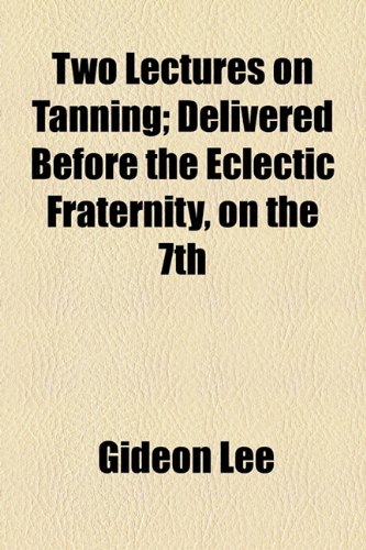 Two Lectures on Tanning; Delivered Before the Eclectic Fraternity, on The  2010 9781154486476 Front Cover