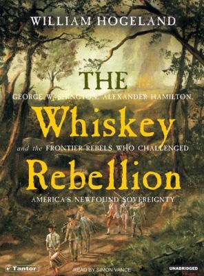 The Whiskey Rebellion: George Washington, Alexander Hamilton, And the Frontier Rebels Who Challenged America's Newfound Sovereignty  2006 9781400152476 Front Cover