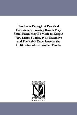 Ten Acres Enough : A Practical Experience, Showing How A Very Small Farm May Be Made to Keep A Very Large Family. with Extensive and Profitable Experie N/A 9781425522476 Front Cover