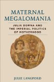 Maternal Megalomania Julia Domna and the Imperial Politics of Motherhood  2013 9781421408477 Front Cover