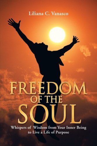 Freedom of the Soul: Whispers of Wisdom from Your Inner Being to Live a Life of Purpose  2012 9781452507477 Front Cover