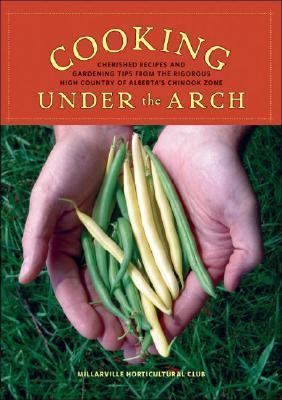 Cooking under the Arch Cherished Recipes and Gardening Tips from the Rigorous High Country of Alberta's Chinook Zone  2007 9781894898478 Front Cover