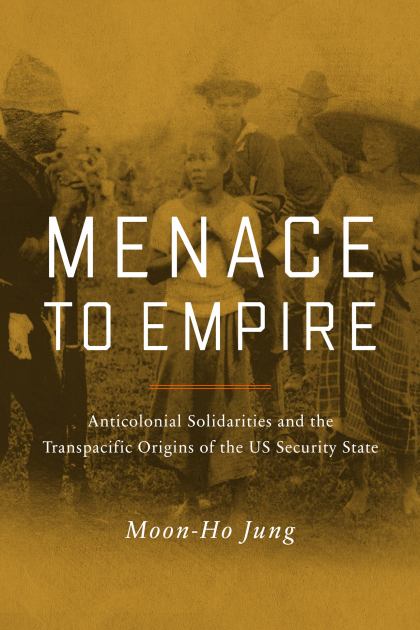 Menace to Empire Anticolonial Solidarities and the Transpacific Origins of the US Security State  2022 9780520267480 Front Cover