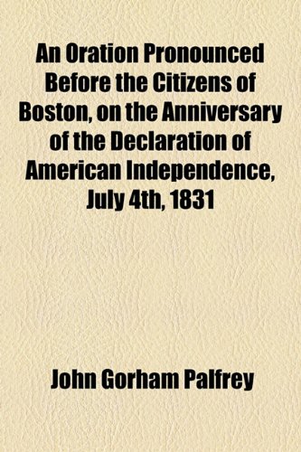 Oration Pronounced Before the Citizens of Boston, on the Anniversary of the Declaration of American Independence, July 4th 1831  2010 9781154445480 Front Cover