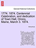 1774 1874 Centennial Celebration, and Dedication of Town Hall, Orono, Maine, March 3 1874 N/A 9781241440480 Front Cover
