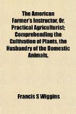 American Farmer's Instructor, or, Practical Agriculturist; Comprehending the Cultivation of Plants, the Husbandry of the Domestic Animals N/A 9781155045481 Front Cover
