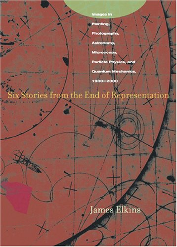 Six Stories from the End of Representation Images in Painting, Photography, Astronomy, Microscopy, Particle Physics, and Quantum Mechanics, 1980-2000  2008 9780804741484 Front Cover