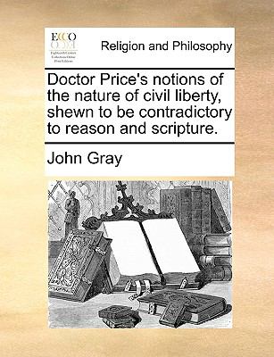 Doctor Price's Notions of the Nature of Civil Liberty, Shewn to Be Contradictory to Reason and Scripture  N/A 9781140854487 Front Cover