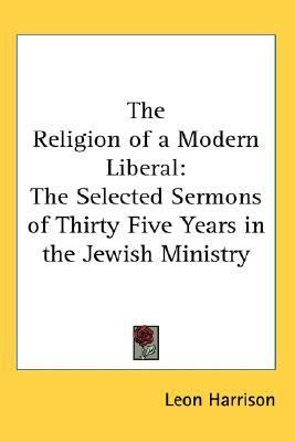 Religion of a Modern Liberal The Selected Sermons of Thirty Five Years in the Jewish Ministry Reprint  9781419150487 Front Cover