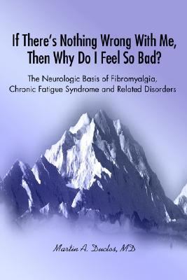If There's Nothing Wrong with Me, Then Why Do I Feel So Bad? The Neurologic Basis of Fibromyalgia, Chronic Fatigue Syndrome and Related Disorders  2002 9780595248490 Front Cover