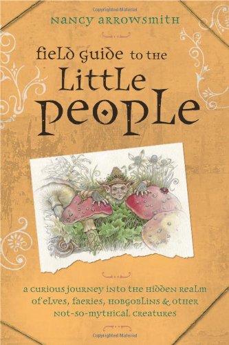 Field Guide to the Little People A Curious Journey into the Hidden Realm of Elves, Faeries, Hobgoblins and Other Not-So-Mythical Creatures  2009 9780738715490 Front Cover