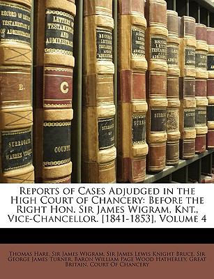 Reports of Cases Adjudged in the High Court of Chancery : Before the Right Hon. Sir James Wigram, Knt. , Vice-Chancellor. [1841-1853], Volume 4 N/A 9781146920490 Front Cover