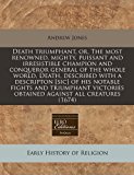 Death triumphant, or, the most renowned, mighty, puissant and irresistible champion and conqueror general of the whole world, Death, described with a descripton [sic] of his notable fights and triumphant victories obtained against all Creatures (1674)  N/A 9781171254492 Front Cover