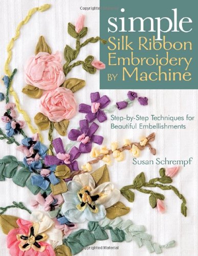 Simple Silk Ribbon Embroidery by Machine Step-by-Step Techniques for Beautiful Embellishments  2008 9781571204493 Front Cover