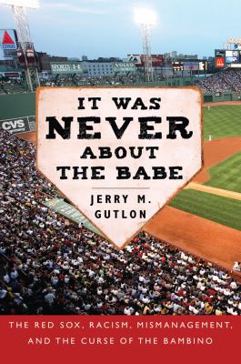 It Was Never about the Babe The Red Sox, Racism, Mismanagement, and the Curse of the Bambino  2009 9781602393493 Front Cover
