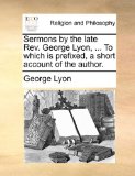 Sermons by the Late Rev George Lyon, to Which Is Prefixed, a Short Account of the Author N/A 9781171106494 Front Cover