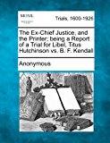 Ex-Chief Justice, and the Printer; Being a Report of a Trial for Libel, Titus Hutchinson vs. B. F. Kendall  N/A 9781275114494 Front Cover
