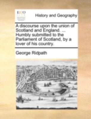 Discourse upon the Union of Scotland and England Humbly Submitted to the Parliament of Scotland, by a Lover of His Country N/A 9781140729495 Front Cover