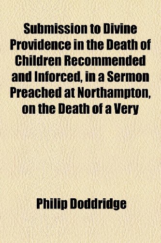 Submission to Divine Providence in the Death of Children Recommended and Inforced, in a Sermon Preached at Northampton, on the Death of a Very  2010 9781153795500 Front Cover