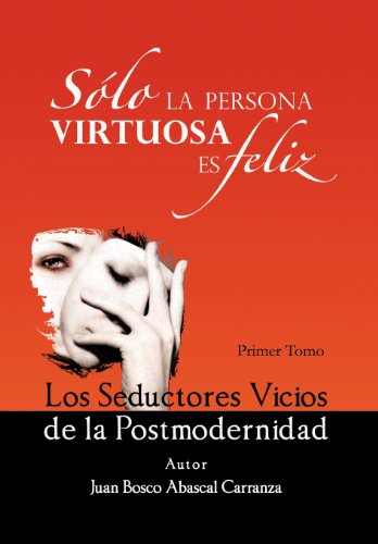 Solo la Persona Virtuosa es Feliz: Los Seductores Vicios De La Postmodernidad  2012 9781463339500 Front Cover