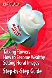 Talking Flowers: How to Become Wealthy Selling Floral Images 'Talking Flowers: an Essential Guide to Launching Your Own Flower Print Business' Is a Must-Have Book for People Who Want More Control over Their Own Lives While Providing a Rewarding Service That Makes People Smile! N/A 9781493579501 Front Cover