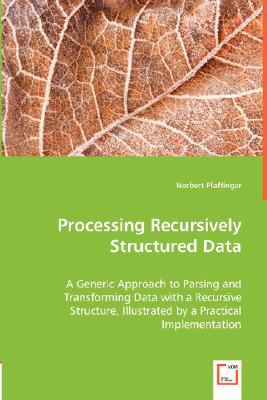 Processing Recursively Structured Data A Generic Approach to Parsing and Transforming Data with a Recursive Structure, Illustrated by a Practical Implementation N/A 9783836491501 Front Cover