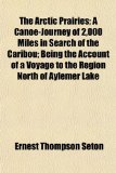 Arctic Prairies; a Canoe-Journey of 2,000 Miles in Search of the Caribou; Being the Account of a Voyage to the Region North of Aylemer Lake  N/A 9781153692502 Front Cover
