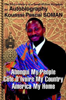 Abongui My People, Cote D'Ivoire My Country, America My Home The Ethno-History of a Small African Kingdom: An Autobiography  2003 9780595268504 Front Cover