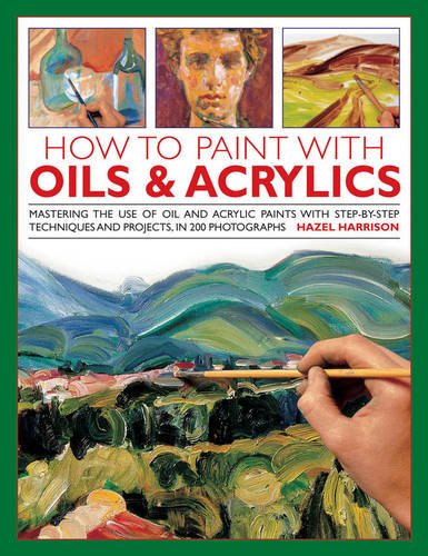 How to Paint with Oils and Acrylics Mastering the Use of Oil and Acrylic Paints with Step-By-Step Techniques and Projects  2013 9780754827504 Front Cover