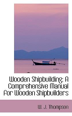 Wooden Shipbuilding : A Comprehensive Manual for Wooden Shipbuilders N/A 9781103005505 Front Cover