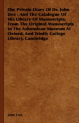 Private Diary of Dr. John Dee And the Catalogue of His Library of Manuscripts, from the Original Manuscripts in the Ashmolean Museum at Oxford,  2008 9781443738507 Front Cover