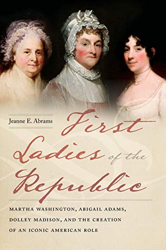 First Ladies of the Republic: Martha Washington, Abigail Adams, Dolley Madison, and the Creation of an Iconic American Role  2019 9781479890507 Front Cover