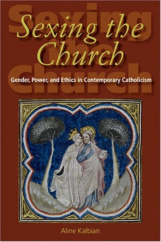 Sexing the Church Gender, Power, and Ethics in Contemporary Catholicism  2005 9780253217509 Front Cover
