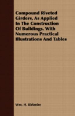 Compound Riveted Girders, As Applied in the Construction of Buildings with Numerous Practical Illustrations and Tables   2007 9781406782509 Front Cover