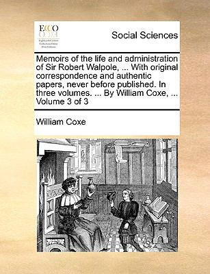 Memoirs of the Life and Administration of Sir Robert Walpole, with Original Correspondence and Authentic Papers, Never Before Published in Three  N/A 9781140885511 Front Cover