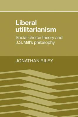 Liberal Utilitarianism Social Choice Theory and J. S. Mill's Philosophy  2009 9780521109512 Front Cover