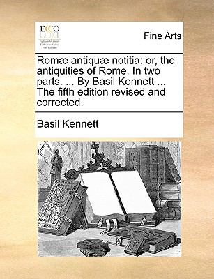 Romæ Antiquæ Notiti : Or, the antiquities of Rome. in two parts... . by Basil Kennett ... the fifth edition revised and Corrected N/A 9781140951513 Front Cover
