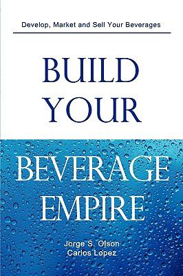 Build Your Beverage Empire Beverage Development, Sales and Distribution  2009 9780982142516 Front Cover
