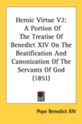 Heroic Virtue V2 A Portion of the Treatise of Benedict XIV on the Beatification and Canonization of the Servants of God (1851) N/A 9780548736517 Front Cover